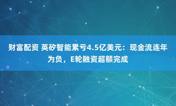 财富配资 英矽智能累亏4.5亿美元：现金流连年为负，E轮融资超额完成