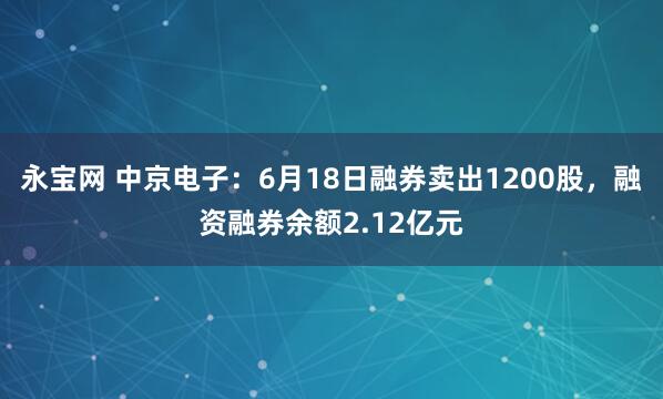 永宝网 中京电子：6月18日融券卖出1200股，融资融券余额2.12亿元