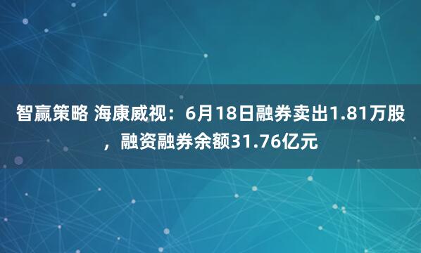 智赢策略 海康威视：6月18日融券卖出1.81万股，融资融券余额31.76亿元