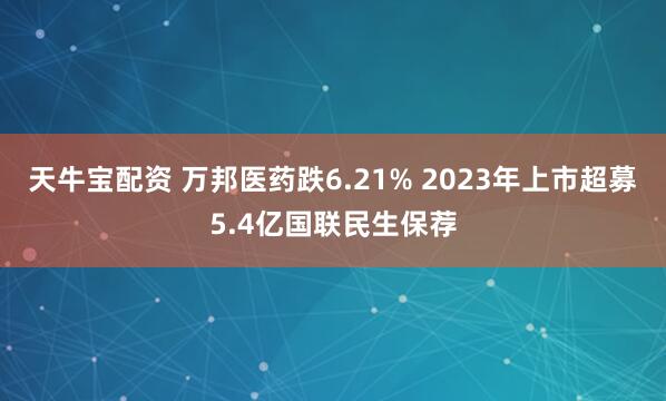 天牛宝配资 万邦医药跌6.21% 2023年上市超募5.4亿国联民生保荐