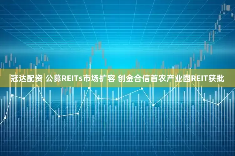 冠达配资 公募REITs市场扩容 创金合信首农产业园REIT获批