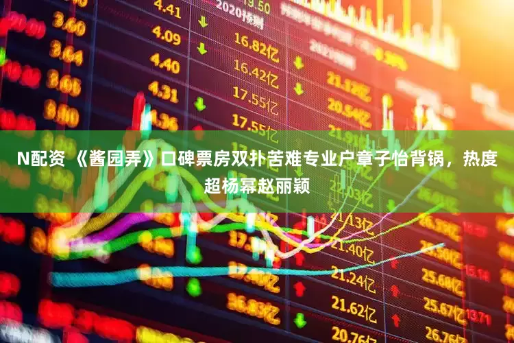 N配资 《酱园弄》口碑票房双扑苦难专业户章子怡背锅，热度超杨幂赵丽颖