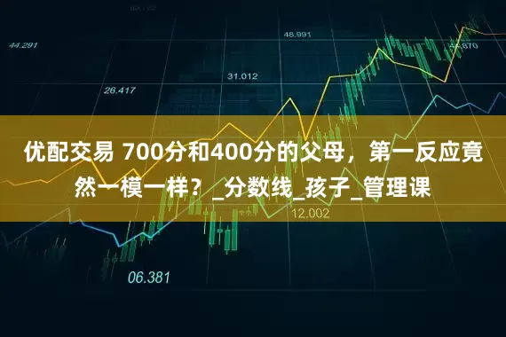 优配交易 700分和400分的父母，第一反应竟然一模一样？_分数线_孩子_管理课