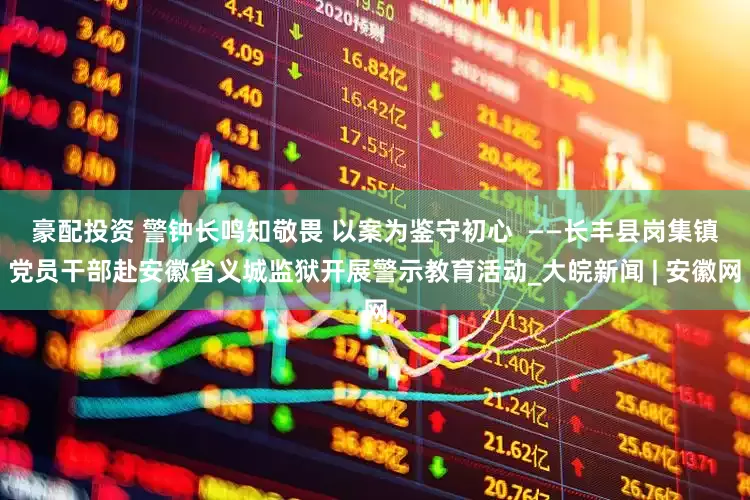 豪配投资 警钟长鸣知敬畏 以案为鉴守初心  ——长丰县岗集镇党员干部赴安徽省义城监狱开展警示教育活动_大皖新闻 | 安徽网