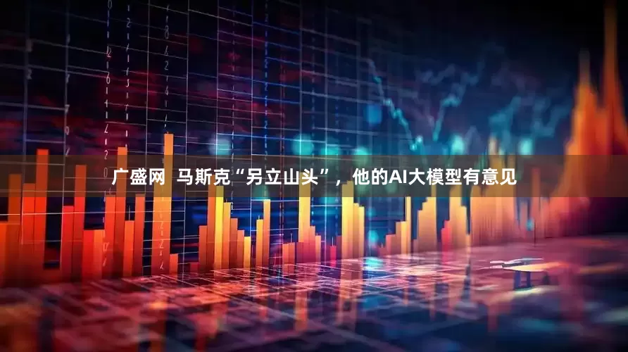 广盛网  马斯克“另立山头”，他的AI大模型有意见