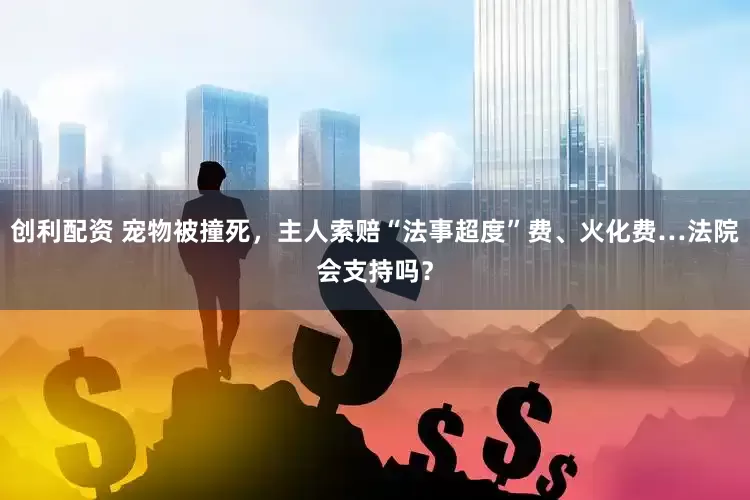 创利配资 宠物被撞死，主人索赔“法事超度”费、火化费…法院会支持吗？