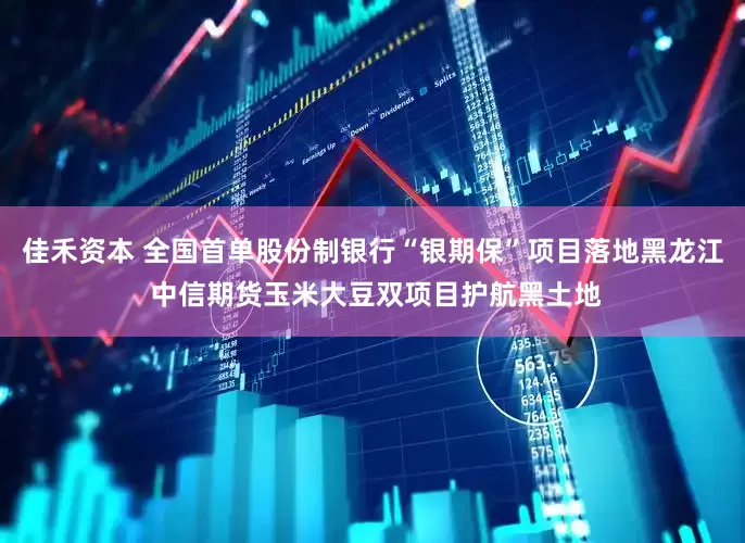 佳禾资本 全国首单股份制银行“银期保”项目落地黑龙江 中信期货玉米大豆双项目护航黑土地