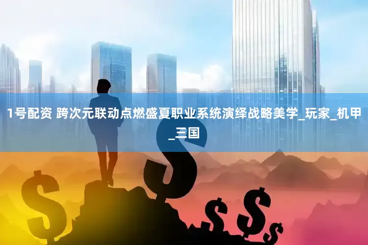 1号配资 跨次元联动点燃盛夏职业系统演绎战略美学_玩家_机甲_三国