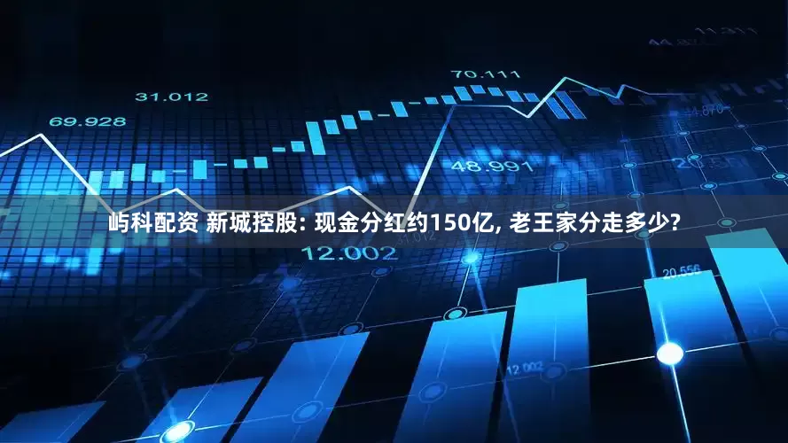 屿科配资 新城控股: 现金分红约150亿, 老王家分走多少?