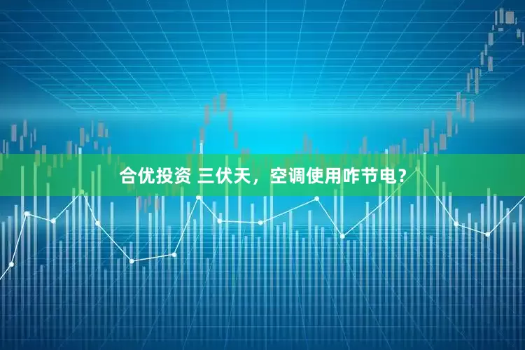 合优投资 三伏天，空调使用咋节电？