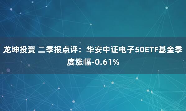 龙坤投资 二季报点评：华安中证电子50ETF基金季度涨幅-0.61%