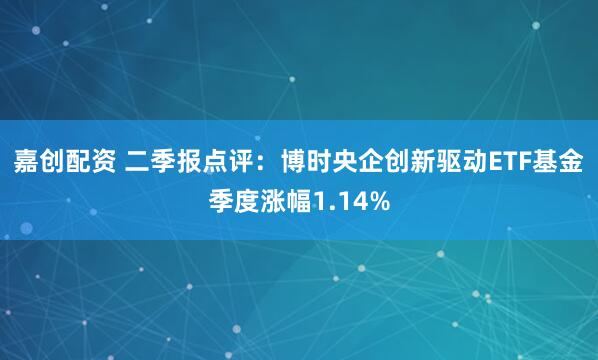 嘉创配资 二季报点评：博时央企创新驱动ETF基金季度涨幅1.14%