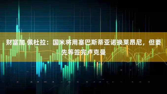 财富加 佩杜拉：国米将用塞巴斯蒂亚诺换莱昂尼，但要先等签完卢克曼
