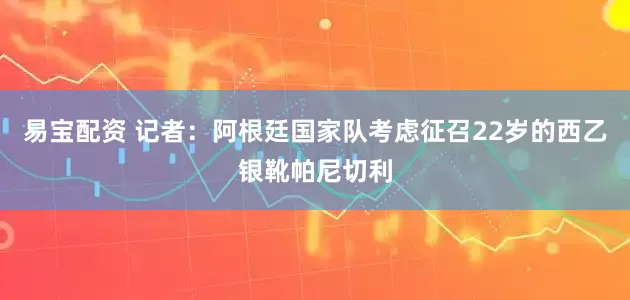 易宝配资 记者：阿根廷国家队考虑征召22岁的西乙银靴帕尼切利