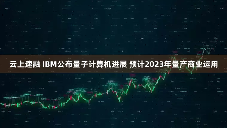 云上速融 IBM公布量子计算机进展 预计2023年量产商业运用