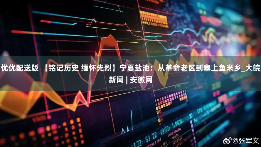 优优配送版 【铭记历史 缅怀先烈】宁夏盐池：从革命老区到塞上鱼米乡_大皖新闻 | 安徽网