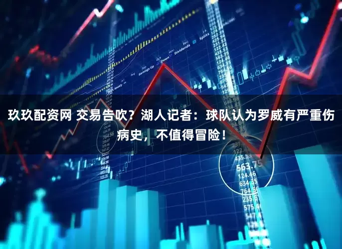 玖玖配资网 交易告吹？湖人记者：球队认为罗威有严重伤病史，不值得冒险！