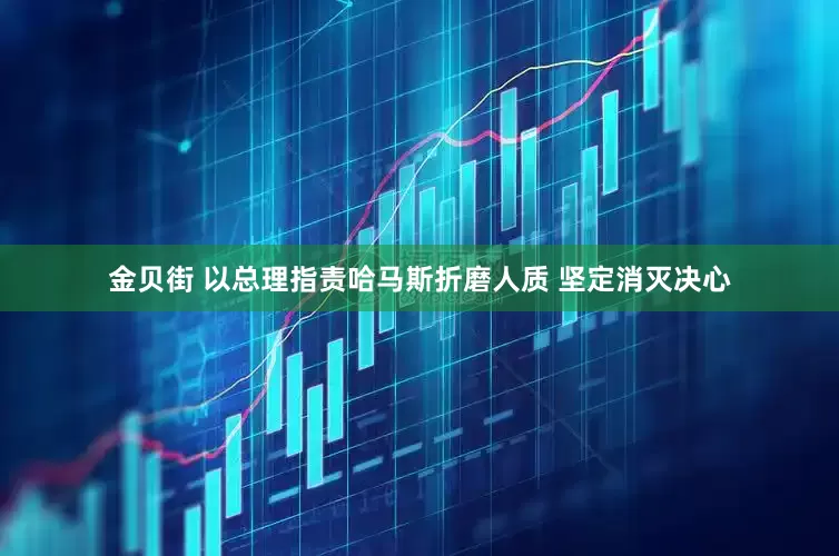 金贝街 以总理指责哈马斯折磨人质 坚定消灭决心