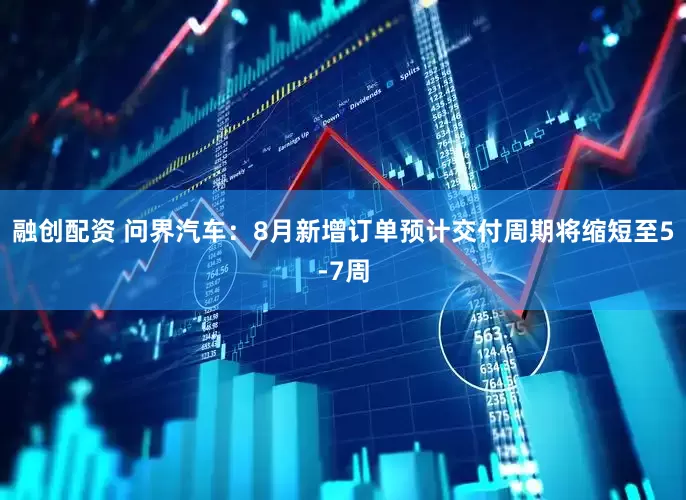 融创配资 问界汽车：8月新增订单预计交付周期将缩短至5-7周