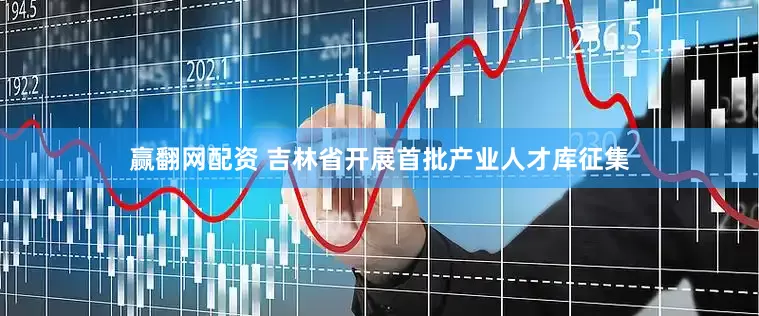 赢翻网配资 吉林省开展首批产业人才库征集