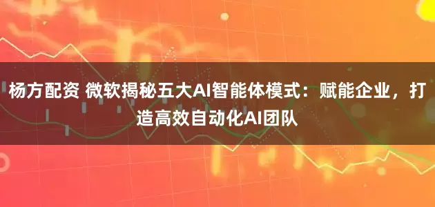 杨方配资 微软揭秘五大AI智能体模式：赋能企业，打造高效自动化AI团队