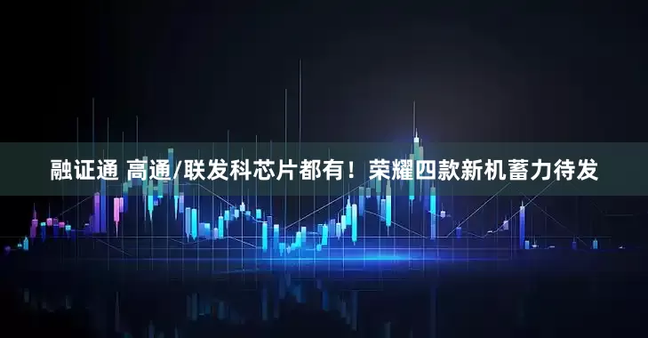 融证通 高通/联发科芯片都有！荣耀四款新机蓄力待发