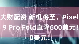 大财配资 新机将至，Pixel 9 Pro Fold直降600美元！