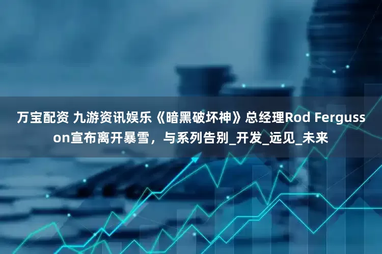 万宝配资 九游资讯娱乐《暗黑破坏神》总经理Rod Fergusson宣布离开暴雪，与系列告别_开发_远见_未来