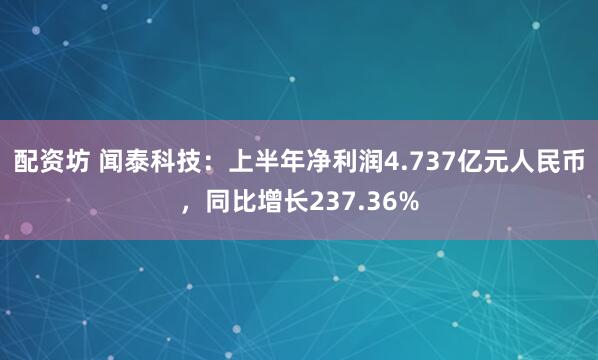 配资坊 闻泰科技：上半年净利润4.737亿元人民币，同比增长237.36%