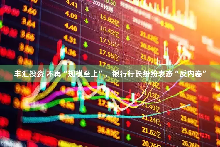 丰汇投资 不再“规模至上”，银行行长纷纷表态“反内卷”