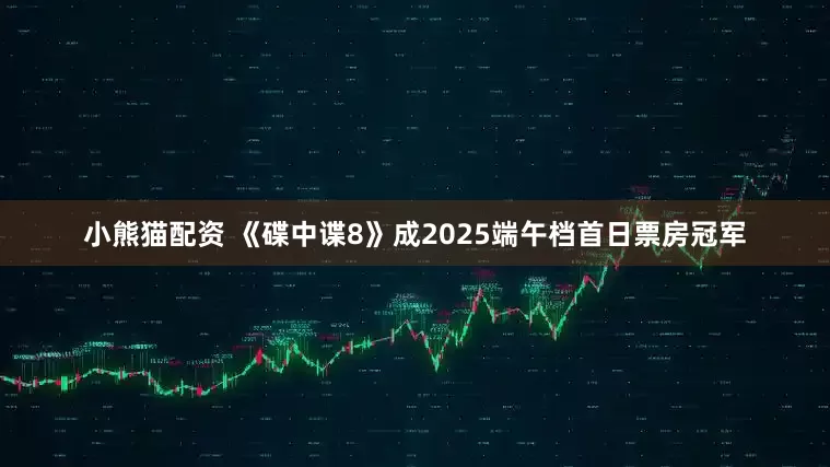 小熊猫配资 《碟中谍8》成2025端午档首日票房冠军
