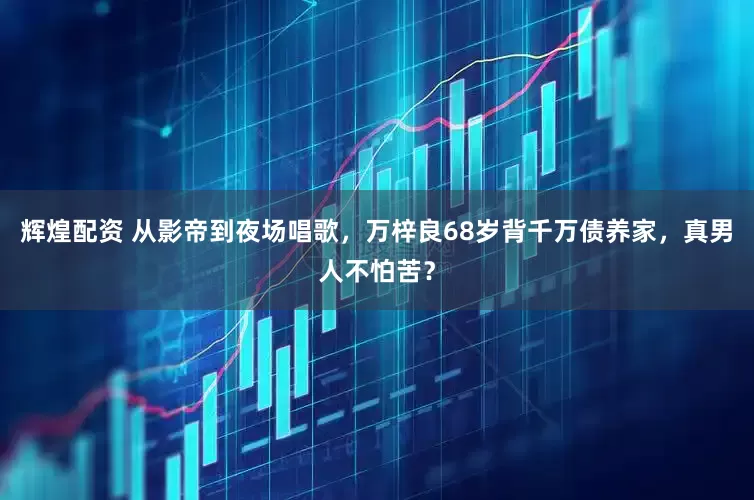 辉煌配资 从影帝到夜场唱歌，万梓良68岁背千万债养家，真男人不怕苦？
