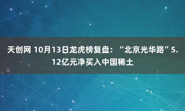 天创网 10月13日龙虎榜复盘：“北京光华路”5.12亿元净买入中国稀土