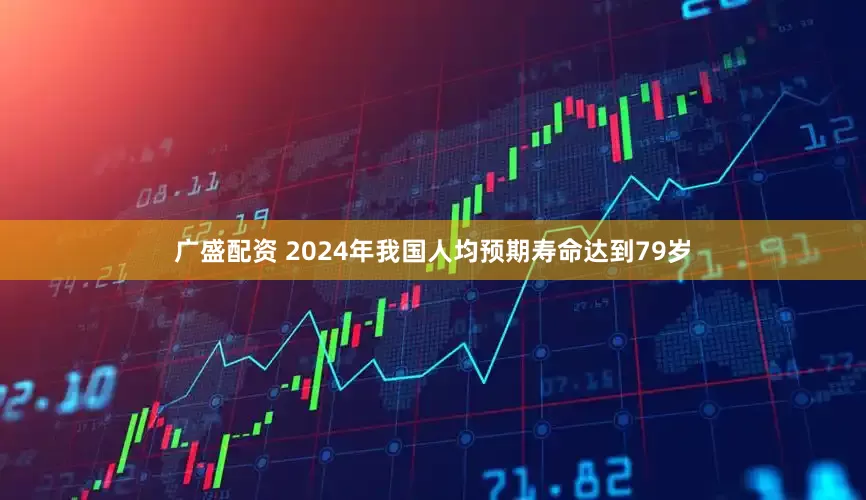 广盛配资 2024年我国人均预期寿命达到79岁