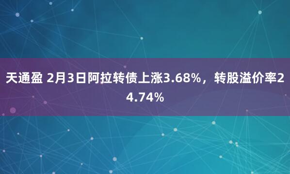 天通盈 2月3日阿拉转债上涨3.68%，转股溢价率24.74%