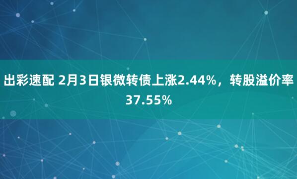 出彩速配 2月3日银微转债上涨2.44%，转股溢价率37.55%