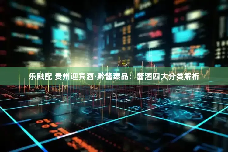 乐融配 贵州迎宾酒·黔酱臻品：酱酒四大分类解析