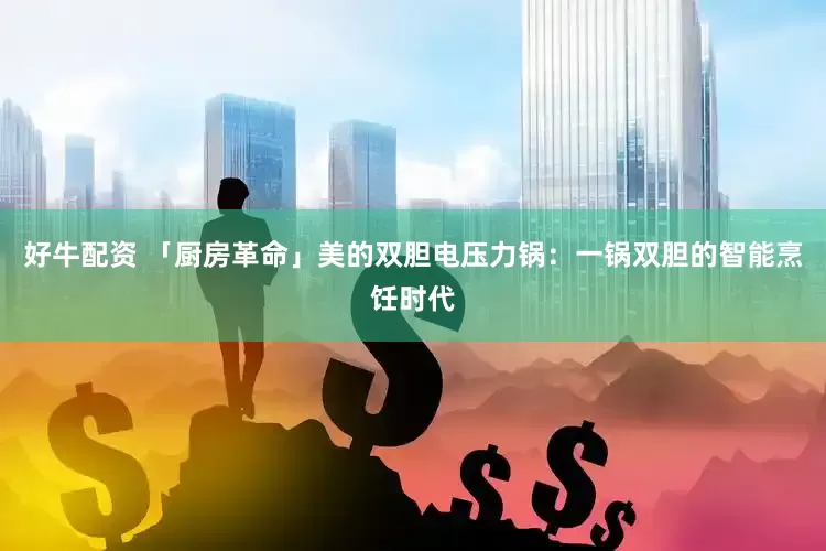 好牛配资 「厨房革命」美的双胆电压力锅：一锅双胆的智能烹饪时代