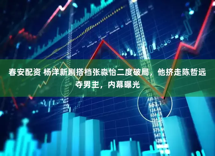 春安配资 杨洋新剧搭档张淼怡二度破局，他挤走陈哲远夺男主，内幕曝光