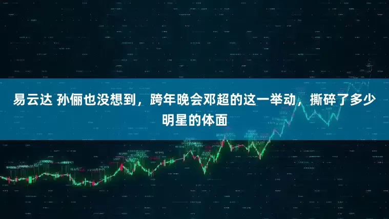 易云达 孙俪也没想到，跨年晚会邓超的这一举动，撕碎了多少明星的体面