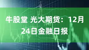 牛股堂 光大期货：12月24日金融日报