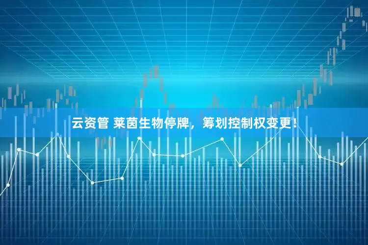 云资管 莱茵生物停牌，筹划控制权变更！