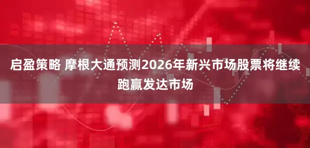 启盈策略 摩根大通预测2026年新兴市场股票将继续跑赢发达市场