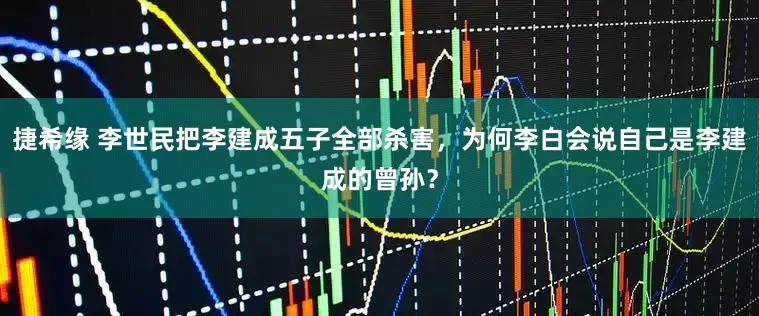 捷希缘 李世民把李建成五子全部杀害，为何李白会说自己是李建成的曾孙？