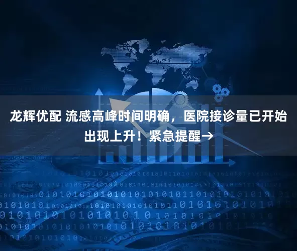 龙辉优配 流感高峰时间明确，医院接诊量已开始出现上升！紧急提醒→