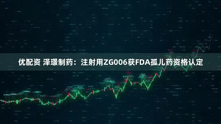 优配资 泽璟制药：注射用ZG006获FDA孤儿药资格认定