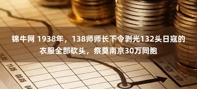 锦牛网 1938年，138师师长下令剥光132头日寇的衣服全部砍头，祭奠南京30万同胞