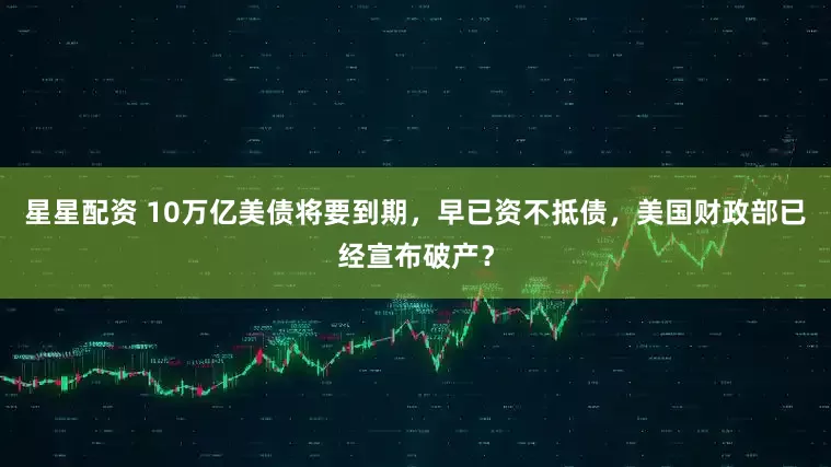 星星配资 10万亿美债将要到期，早已资不抵债，美国财政部已经宣布破产？