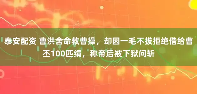 泰安配资 曹洪舍命救曹操，却因一毛不拔拒绝借给曹丕100匹绢，称帝后被下狱问斩